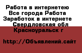 Работа в интернетею - Все города Работа » Заработок в интернете   . Свердловская обл.,Красноуральск г.